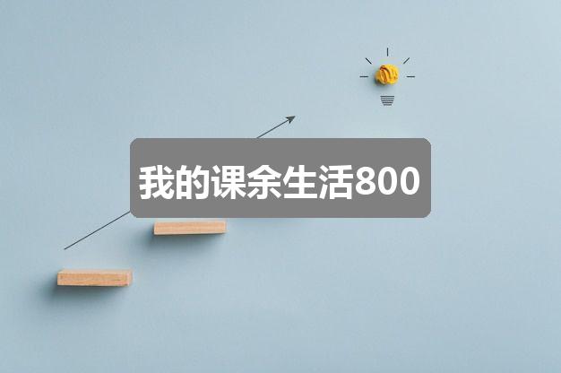 作文2024新澳彩免费资料:我的课余生活800(共二篇)